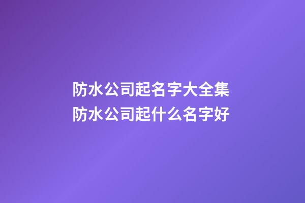 防水公司起名字大全集 防水公司起什么名字好-第1张-公司起名-玄机派